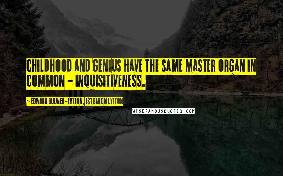 Edward Bulwer-Lytton, 1st Baron Lytton Quotes: Childhood and genius have the same master organ in common - inquisitiveness.