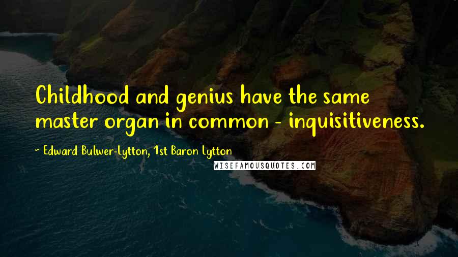 Edward Bulwer-Lytton, 1st Baron Lytton Quotes: Childhood and genius have the same master organ in common - inquisitiveness.