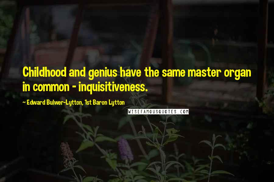 Edward Bulwer-Lytton, 1st Baron Lytton Quotes: Childhood and genius have the same master organ in common - inquisitiveness.