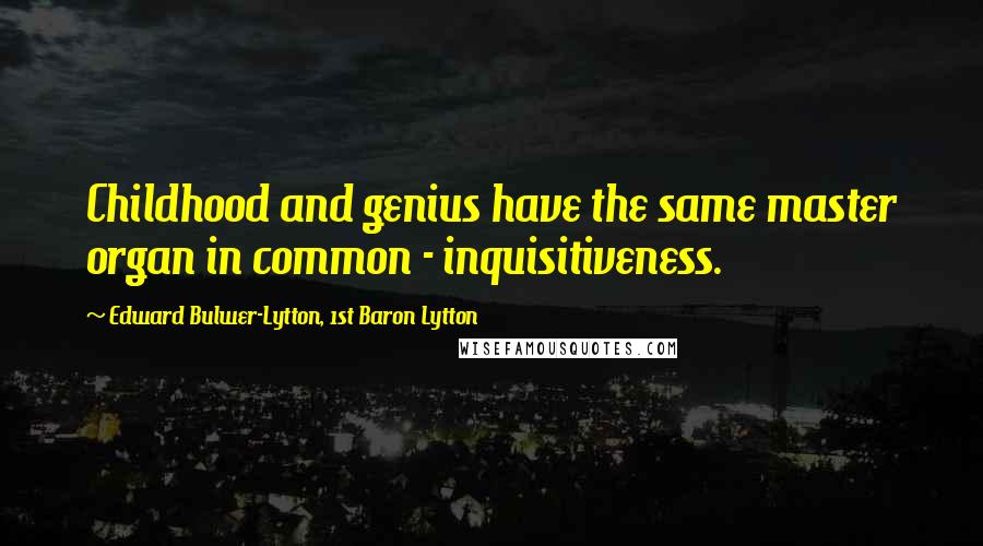 Edward Bulwer-Lytton, 1st Baron Lytton Quotes: Childhood and genius have the same master organ in common - inquisitiveness.