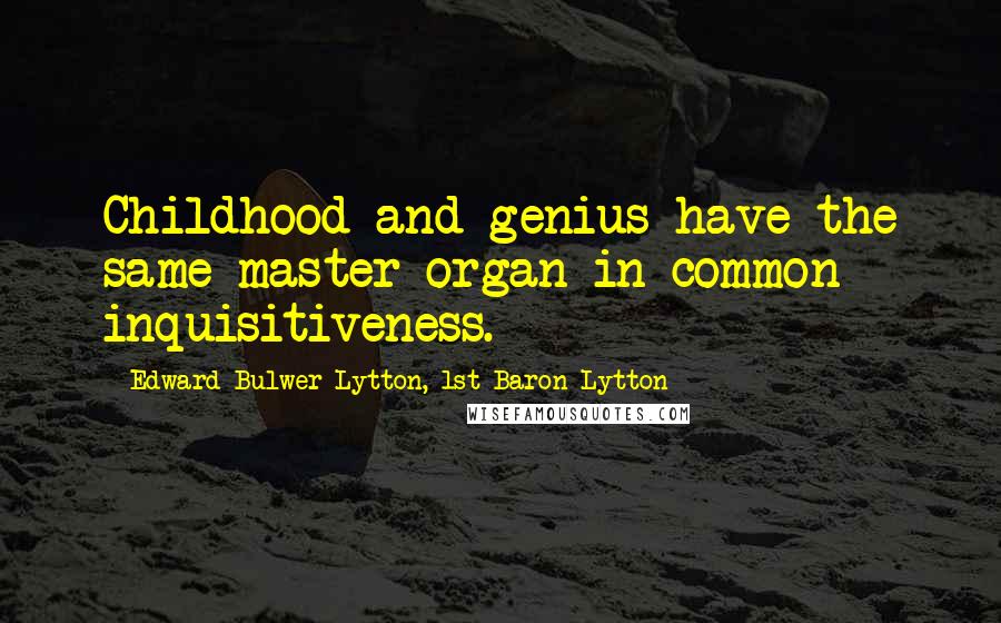 Edward Bulwer-Lytton, 1st Baron Lytton Quotes: Childhood and genius have the same master organ in common - inquisitiveness.