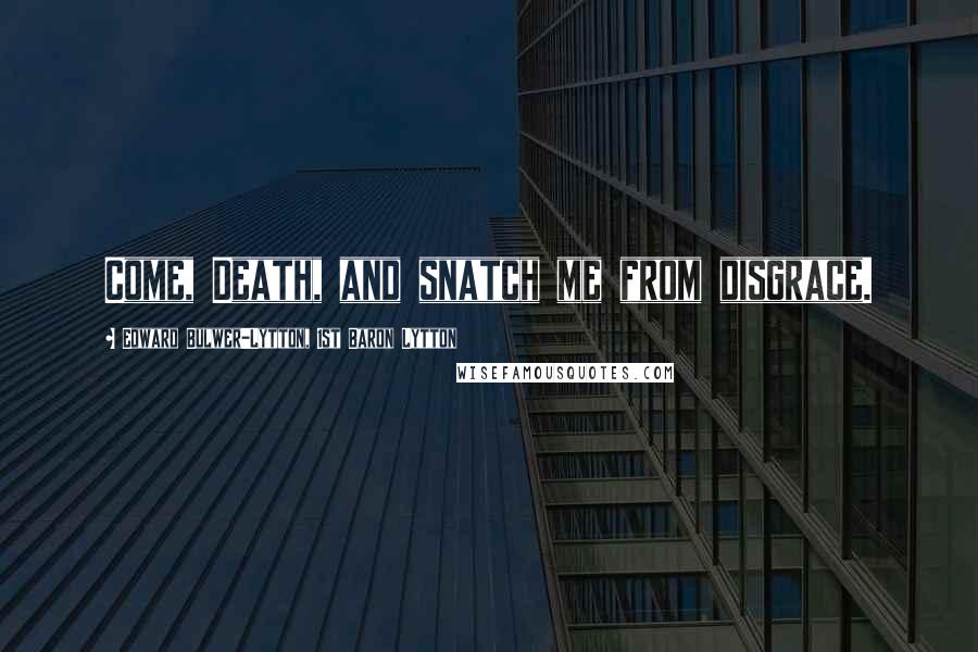Edward Bulwer-Lytton, 1st Baron Lytton Quotes: Come, Death, and snatch me from disgrace.