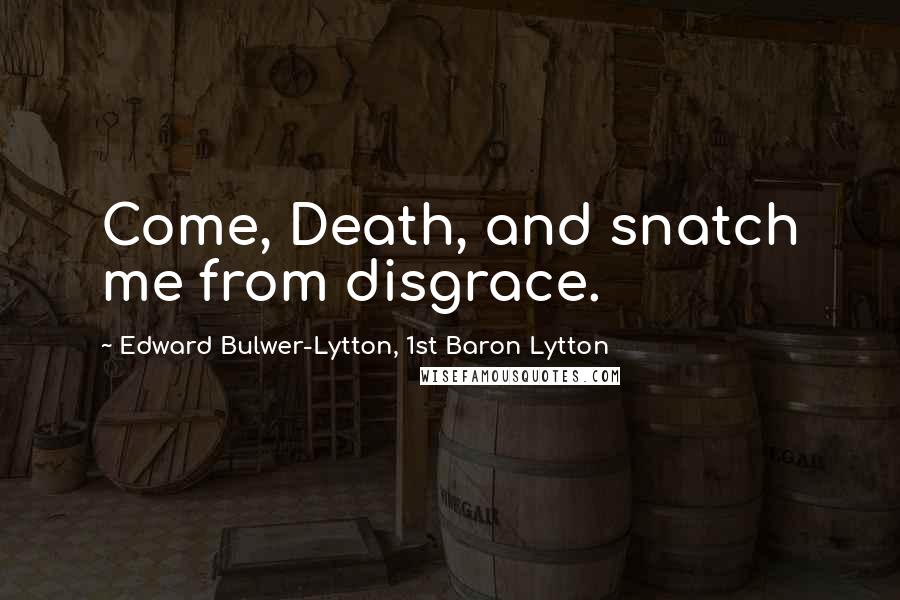 Edward Bulwer-Lytton, 1st Baron Lytton Quotes: Come, Death, and snatch me from disgrace.