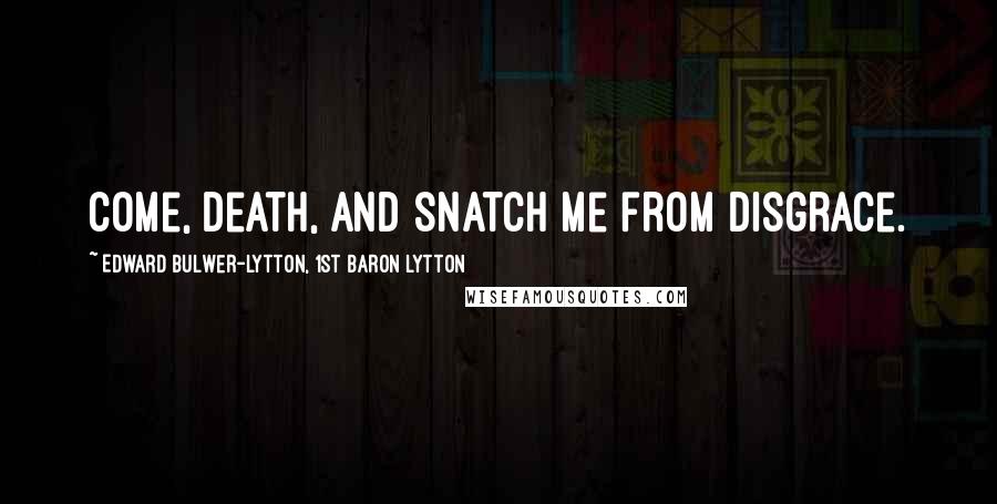 Edward Bulwer-Lytton, 1st Baron Lytton Quotes: Come, Death, and snatch me from disgrace.