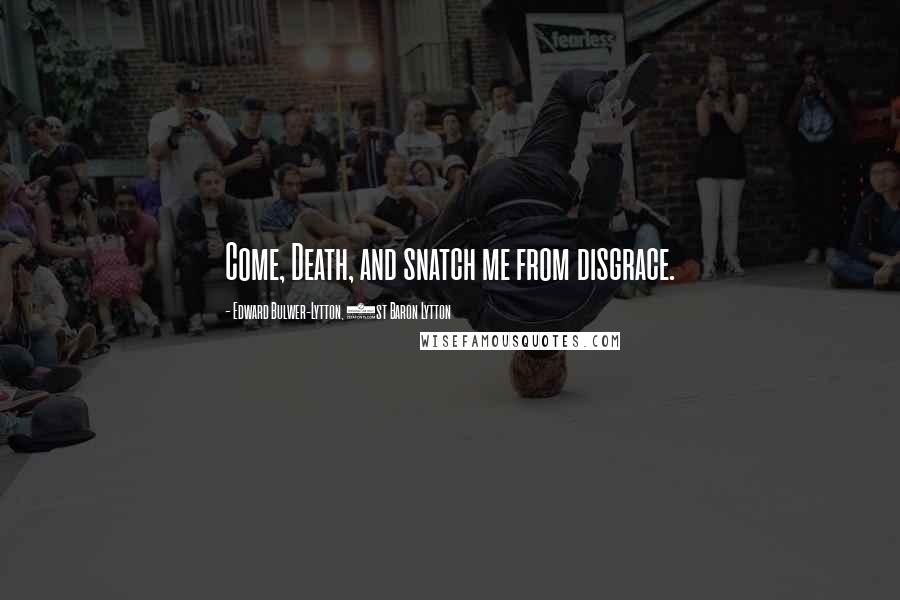 Edward Bulwer-Lytton, 1st Baron Lytton Quotes: Come, Death, and snatch me from disgrace.