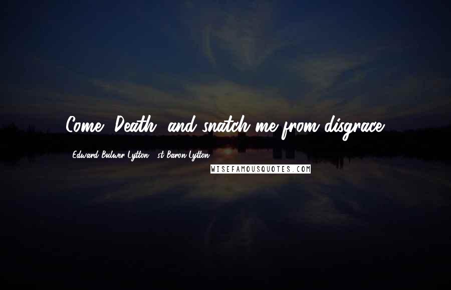 Edward Bulwer-Lytton, 1st Baron Lytton Quotes: Come, Death, and snatch me from disgrace.