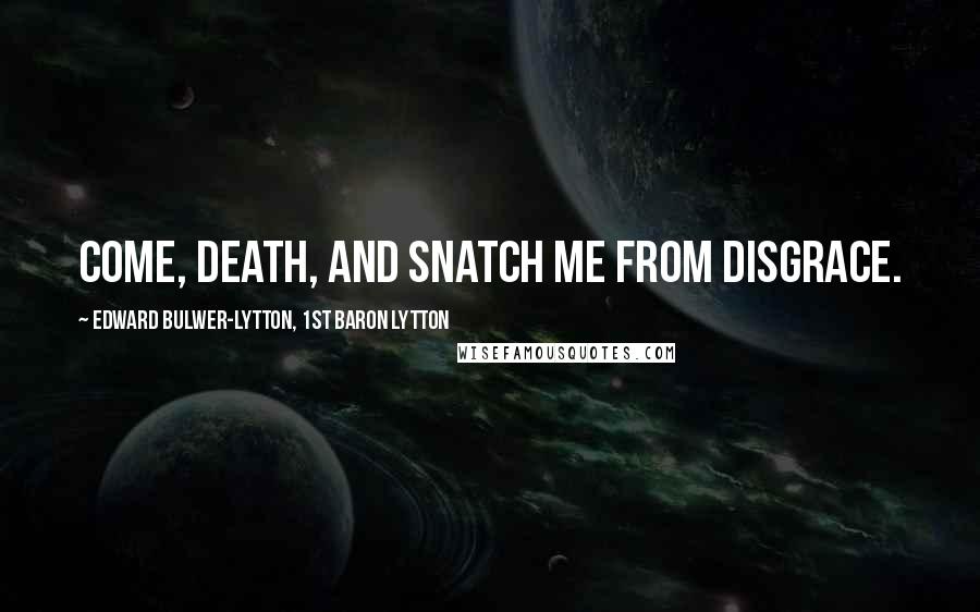 Edward Bulwer-Lytton, 1st Baron Lytton Quotes: Come, Death, and snatch me from disgrace.