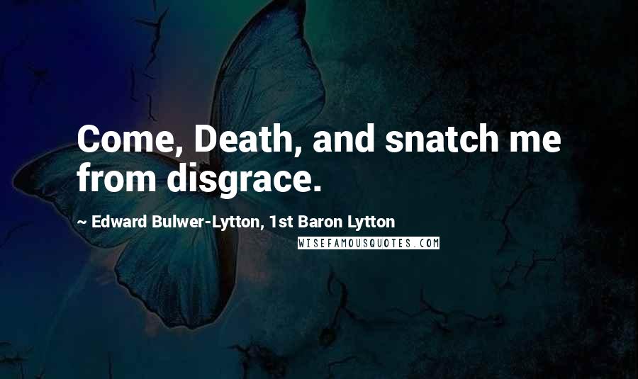Edward Bulwer-Lytton, 1st Baron Lytton Quotes: Come, Death, and snatch me from disgrace.