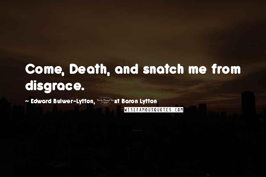 Edward Bulwer-Lytton, 1st Baron Lytton Quotes: Come, Death, and snatch me from disgrace.