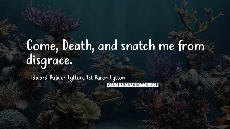 Edward Bulwer-Lytton, 1st Baron Lytton Quotes: Come, Death, and snatch me from disgrace.