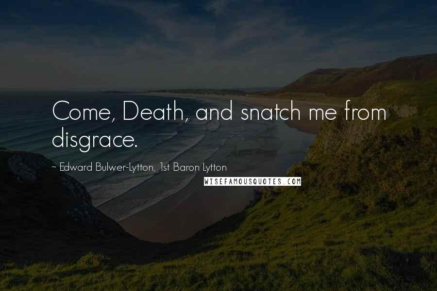 Edward Bulwer-Lytton, 1st Baron Lytton Quotes: Come, Death, and snatch me from disgrace.