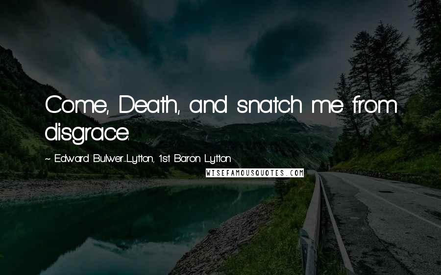 Edward Bulwer-Lytton, 1st Baron Lytton Quotes: Come, Death, and snatch me from disgrace.