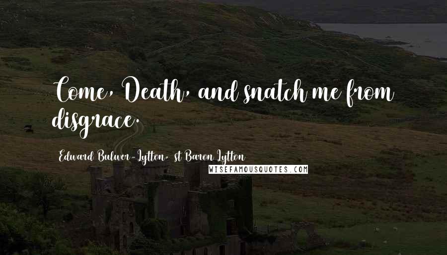 Edward Bulwer-Lytton, 1st Baron Lytton Quotes: Come, Death, and snatch me from disgrace.