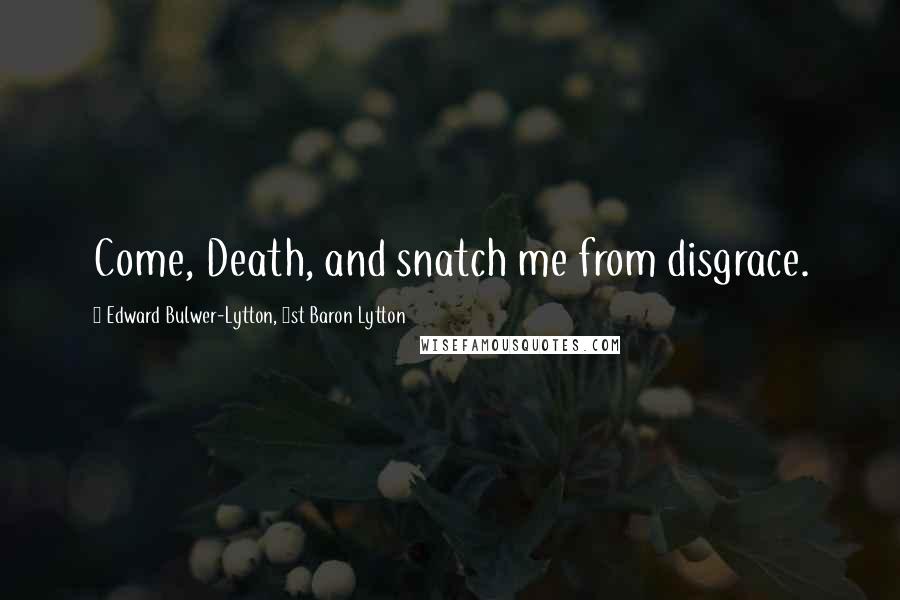 Edward Bulwer-Lytton, 1st Baron Lytton Quotes: Come, Death, and snatch me from disgrace.