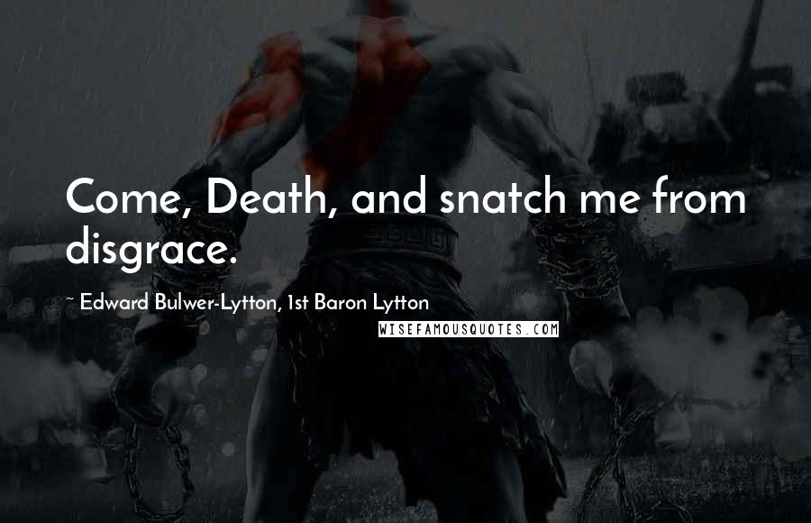 Edward Bulwer-Lytton, 1st Baron Lytton Quotes: Come, Death, and snatch me from disgrace.