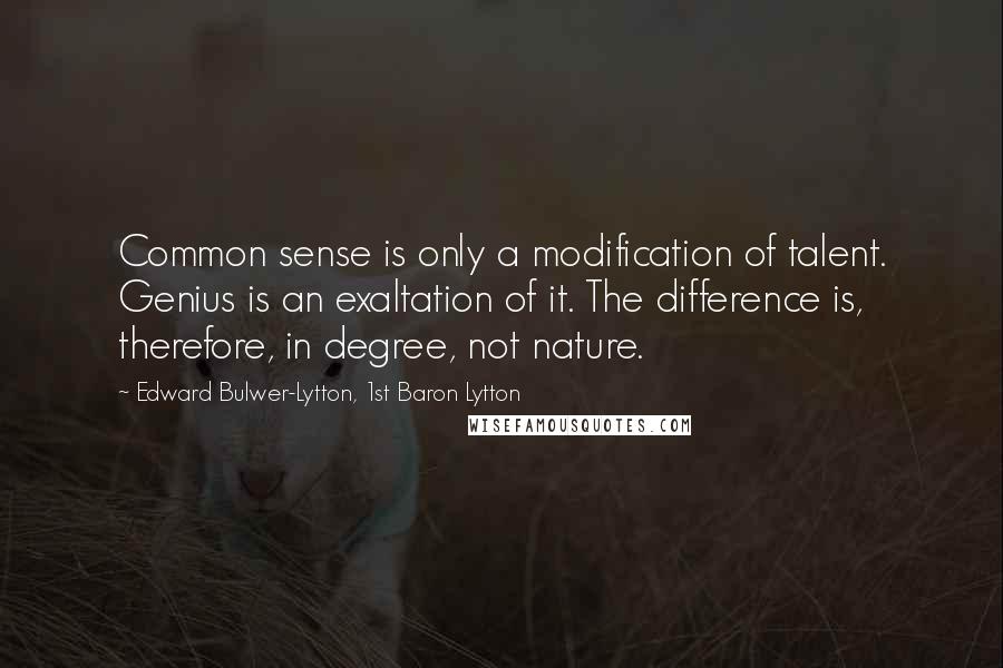 Edward Bulwer-Lytton, 1st Baron Lytton Quotes: Common sense is only a modification of talent. Genius is an exaltation of it. The difference is, therefore, in degree, not nature.