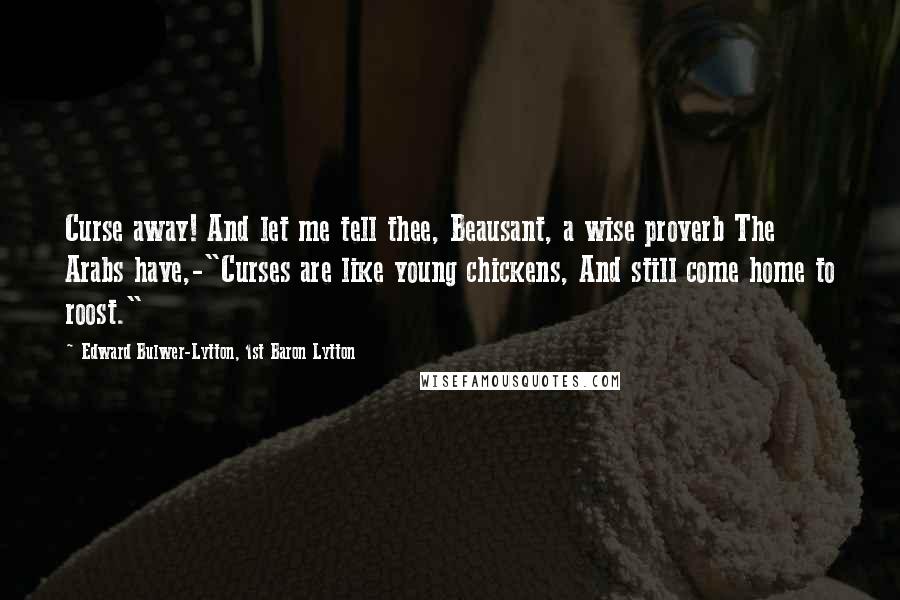 Edward Bulwer-Lytton, 1st Baron Lytton Quotes: Curse away! And let me tell thee, Beausant, a wise proverb The Arabs have,-"Curses are like young chickens, And still come home to roost."