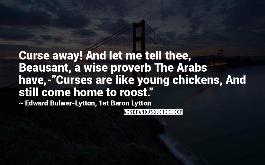 Edward Bulwer-Lytton, 1st Baron Lytton Quotes: Curse away! And let me tell thee, Beausant, a wise proverb The Arabs have,-"Curses are like young chickens, And still come home to roost."