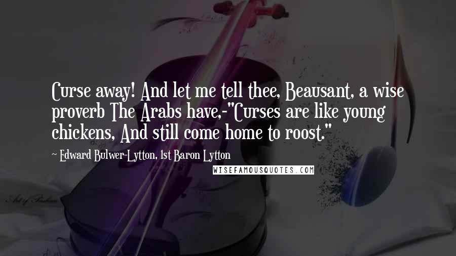 Edward Bulwer-Lytton, 1st Baron Lytton Quotes: Curse away! And let me tell thee, Beausant, a wise proverb The Arabs have,-"Curses are like young chickens, And still come home to roost."