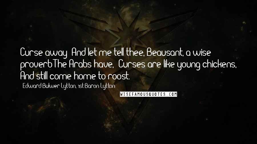 Edward Bulwer-Lytton, 1st Baron Lytton Quotes: Curse away! And let me tell thee, Beausant, a wise proverb The Arabs have,-"Curses are like young chickens, And still come home to roost."