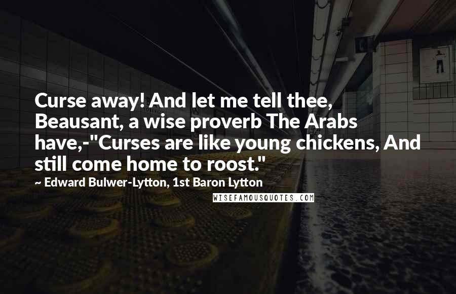 Edward Bulwer-Lytton, 1st Baron Lytton Quotes: Curse away! And let me tell thee, Beausant, a wise proverb The Arabs have,-"Curses are like young chickens, And still come home to roost."