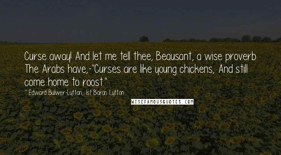 Edward Bulwer-Lytton, 1st Baron Lytton Quotes: Curse away! And let me tell thee, Beausant, a wise proverb The Arabs have,-"Curses are like young chickens, And still come home to roost."