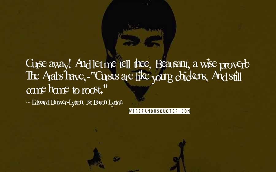 Edward Bulwer-Lytton, 1st Baron Lytton Quotes: Curse away! And let me tell thee, Beausant, a wise proverb The Arabs have,-"Curses are like young chickens, And still come home to roost."
