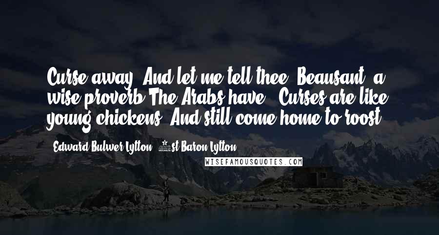 Edward Bulwer-Lytton, 1st Baron Lytton Quotes: Curse away! And let me tell thee, Beausant, a wise proverb The Arabs have,-"Curses are like young chickens, And still come home to roost."