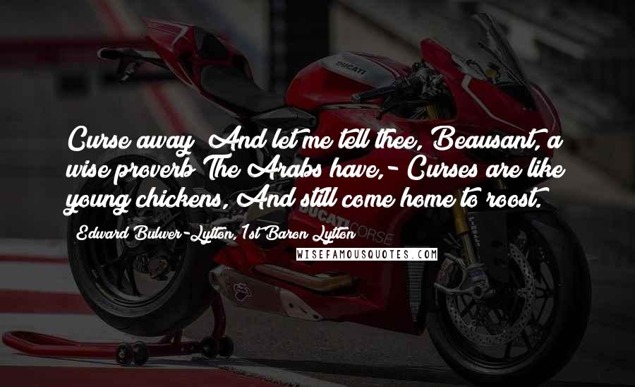 Edward Bulwer-Lytton, 1st Baron Lytton Quotes: Curse away! And let me tell thee, Beausant, a wise proverb The Arabs have,-"Curses are like young chickens, And still come home to roost."
