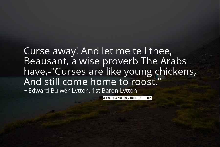 Edward Bulwer-Lytton, 1st Baron Lytton Quotes: Curse away! And let me tell thee, Beausant, a wise proverb The Arabs have,-"Curses are like young chickens, And still come home to roost."