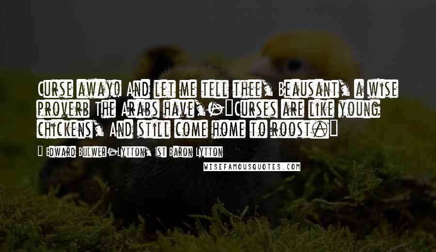 Edward Bulwer-Lytton, 1st Baron Lytton Quotes: Curse away! And let me tell thee, Beausant, a wise proverb The Arabs have,-"Curses are like young chickens, And still come home to roost."