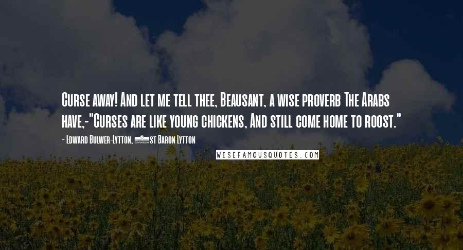 Edward Bulwer-Lytton, 1st Baron Lytton Quotes: Curse away! And let me tell thee, Beausant, a wise proverb The Arabs have,-"Curses are like young chickens, And still come home to roost."