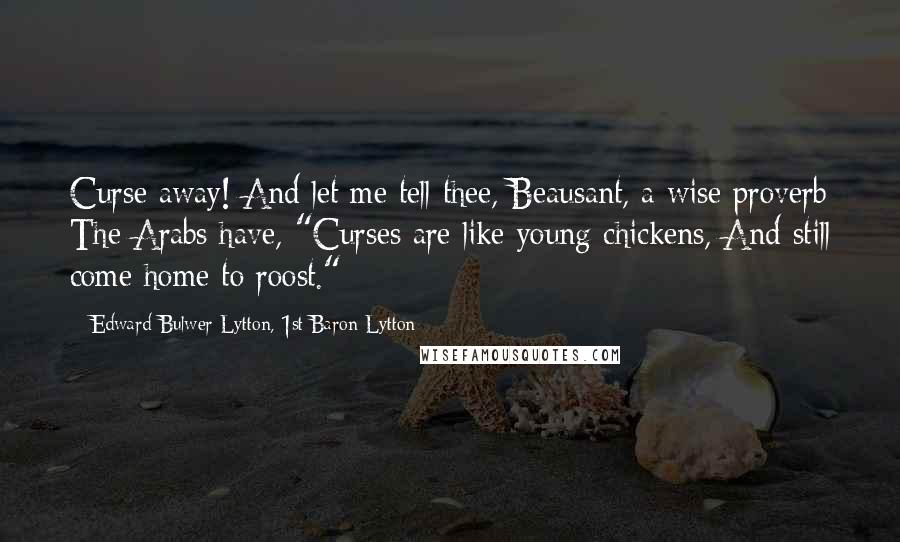 Edward Bulwer-Lytton, 1st Baron Lytton Quotes: Curse away! And let me tell thee, Beausant, a wise proverb The Arabs have,-"Curses are like young chickens, And still come home to roost."