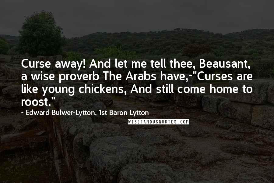 Edward Bulwer-Lytton, 1st Baron Lytton Quotes: Curse away! And let me tell thee, Beausant, a wise proverb The Arabs have,-"Curses are like young chickens, And still come home to roost."