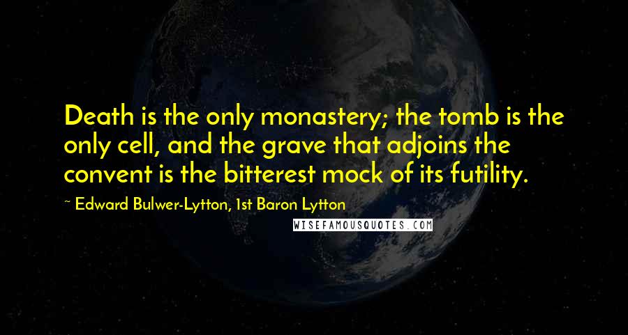 Edward Bulwer-Lytton, 1st Baron Lytton Quotes: Death is the only monastery; the tomb is the only cell, and the grave that adjoins the convent is the bitterest mock of its futility.