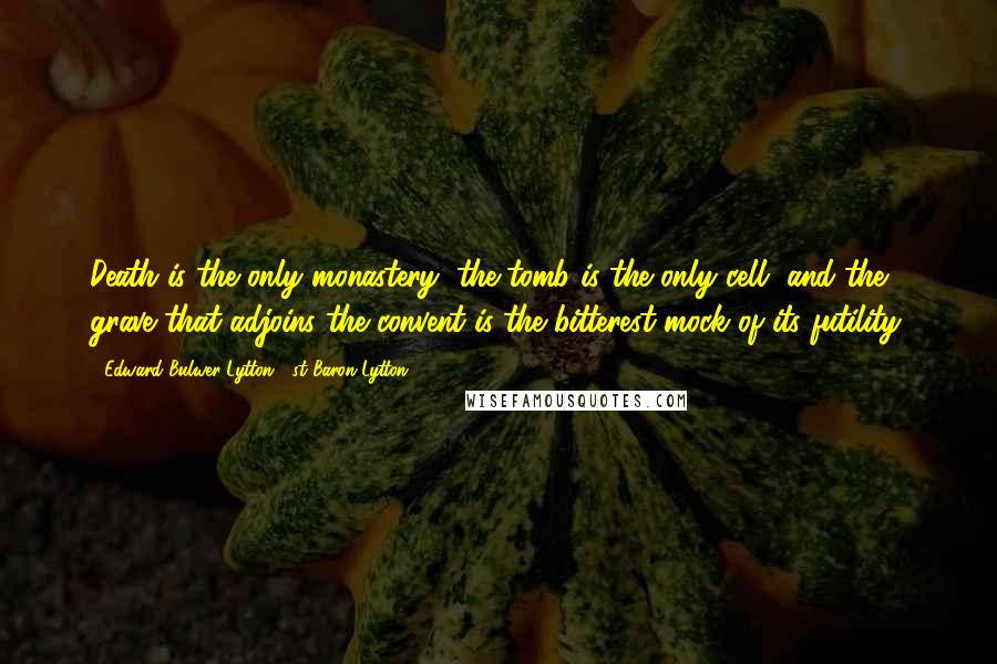 Edward Bulwer-Lytton, 1st Baron Lytton Quotes: Death is the only monastery; the tomb is the only cell, and the grave that adjoins the convent is the bitterest mock of its futility.