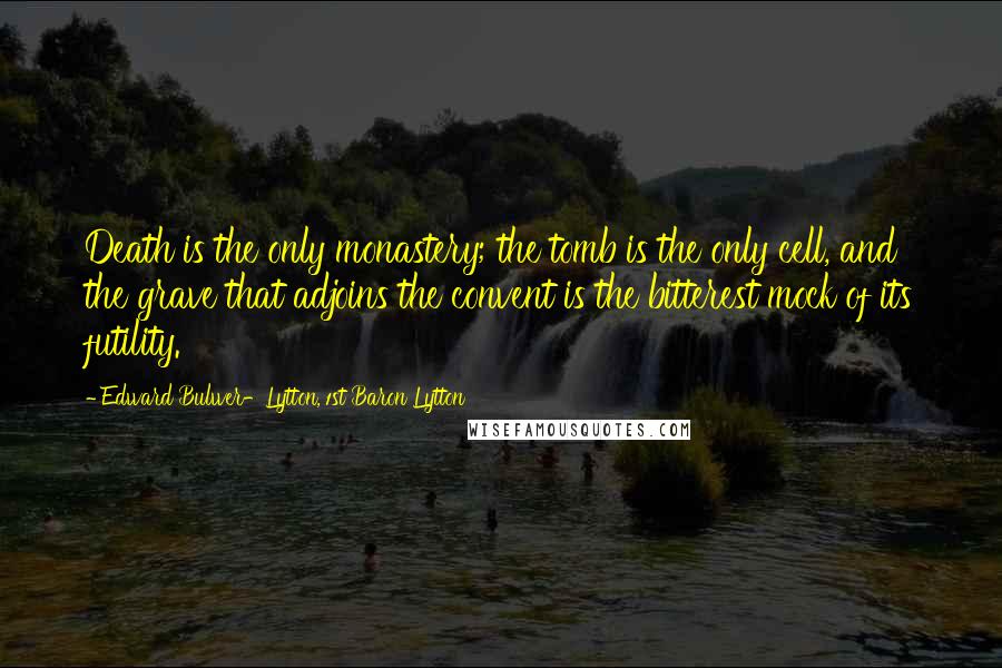 Edward Bulwer-Lytton, 1st Baron Lytton Quotes: Death is the only monastery; the tomb is the only cell, and the grave that adjoins the convent is the bitterest mock of its futility.