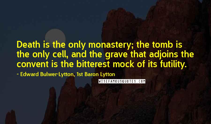 Edward Bulwer-Lytton, 1st Baron Lytton Quotes: Death is the only monastery; the tomb is the only cell, and the grave that adjoins the convent is the bitterest mock of its futility.