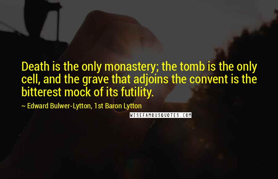 Edward Bulwer-Lytton, 1st Baron Lytton Quotes: Death is the only monastery; the tomb is the only cell, and the grave that adjoins the convent is the bitterest mock of its futility.