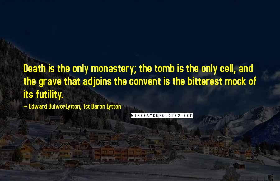 Edward Bulwer-Lytton, 1st Baron Lytton Quotes: Death is the only monastery; the tomb is the only cell, and the grave that adjoins the convent is the bitterest mock of its futility.