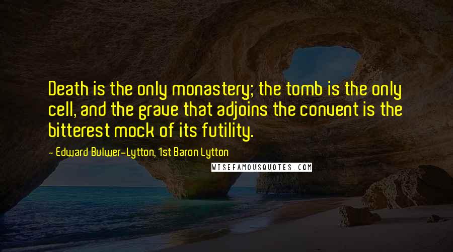 Edward Bulwer-Lytton, 1st Baron Lytton Quotes: Death is the only monastery; the tomb is the only cell, and the grave that adjoins the convent is the bitterest mock of its futility.