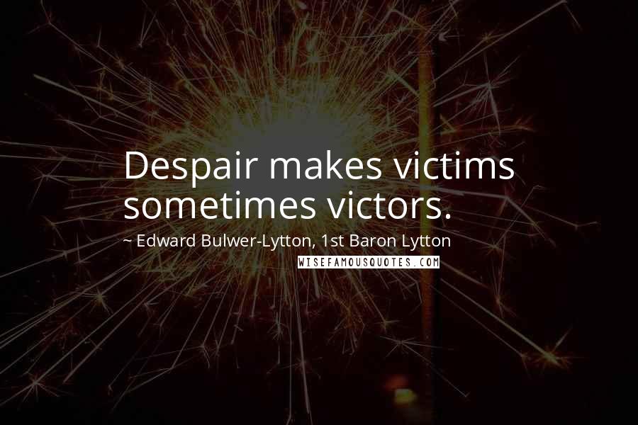 Edward Bulwer-Lytton, 1st Baron Lytton Quotes: Despair makes victims sometimes victors.