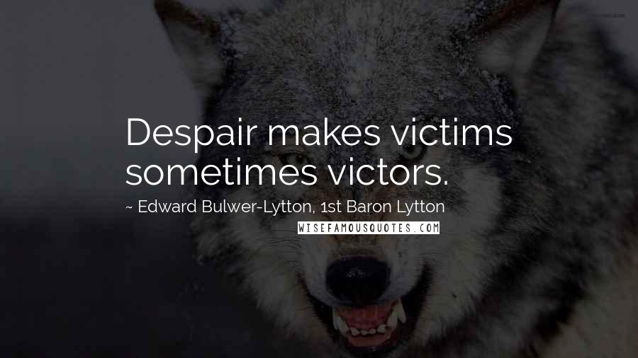 Edward Bulwer-Lytton, 1st Baron Lytton Quotes: Despair makes victims sometimes victors.