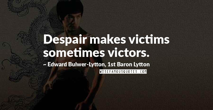 Edward Bulwer-Lytton, 1st Baron Lytton Quotes: Despair makes victims sometimes victors.