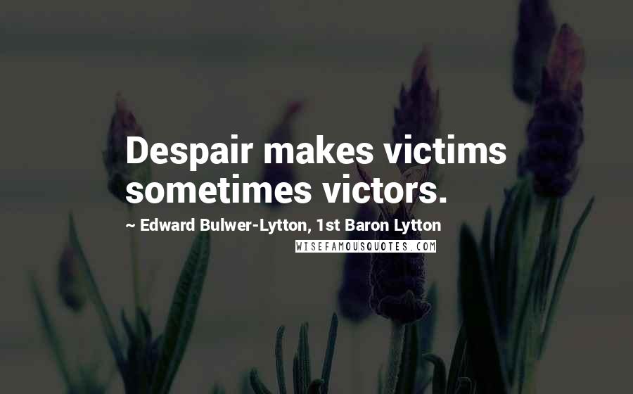 Edward Bulwer-Lytton, 1st Baron Lytton Quotes: Despair makes victims sometimes victors.