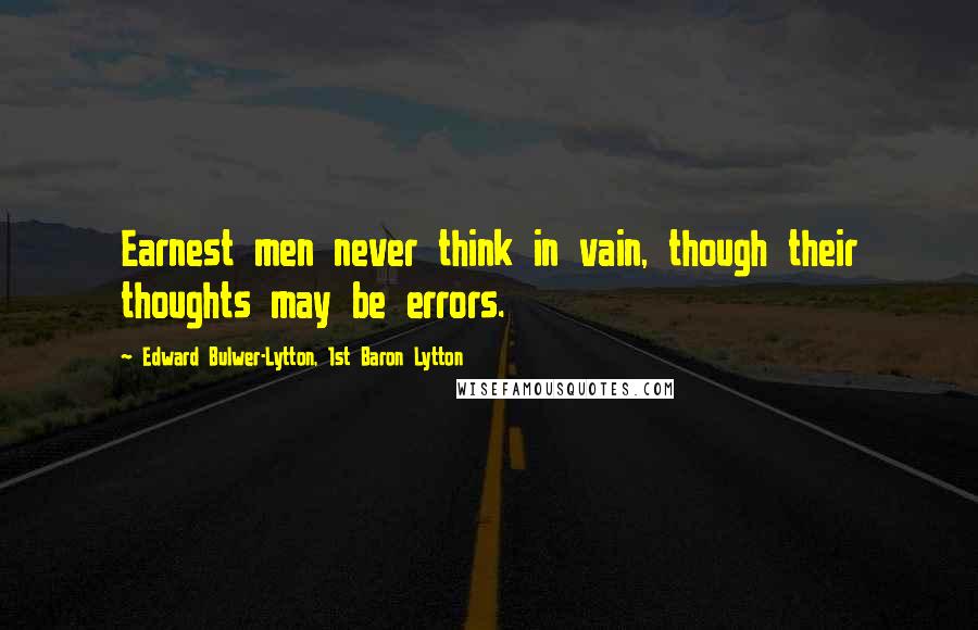 Edward Bulwer-Lytton, 1st Baron Lytton Quotes: Earnest men never think in vain, though their thoughts may be errors.