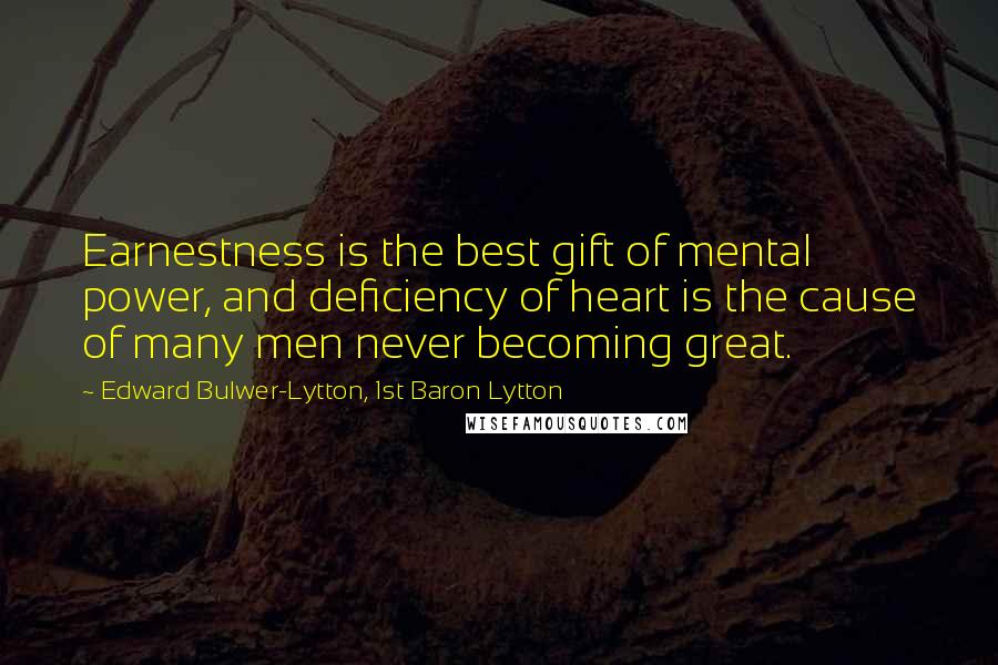 Edward Bulwer-Lytton, 1st Baron Lytton Quotes: Earnestness is the best gift of mental power, and deficiency of heart is the cause of many men never becoming great.