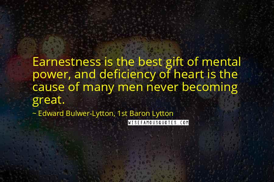 Edward Bulwer-Lytton, 1st Baron Lytton Quotes: Earnestness is the best gift of mental power, and deficiency of heart is the cause of many men never becoming great.