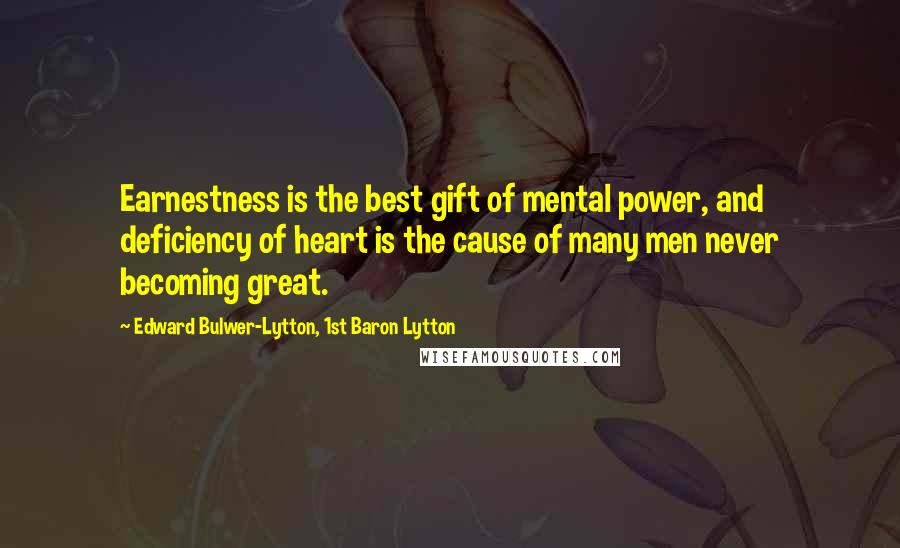 Edward Bulwer-Lytton, 1st Baron Lytton Quotes: Earnestness is the best gift of mental power, and deficiency of heart is the cause of many men never becoming great.