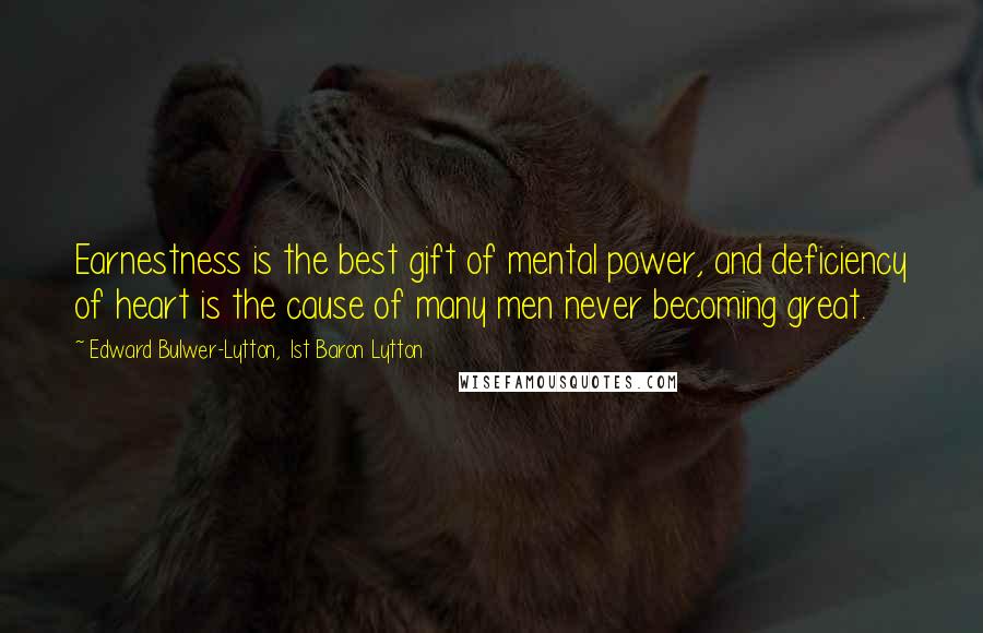 Edward Bulwer-Lytton, 1st Baron Lytton Quotes: Earnestness is the best gift of mental power, and deficiency of heart is the cause of many men never becoming great.